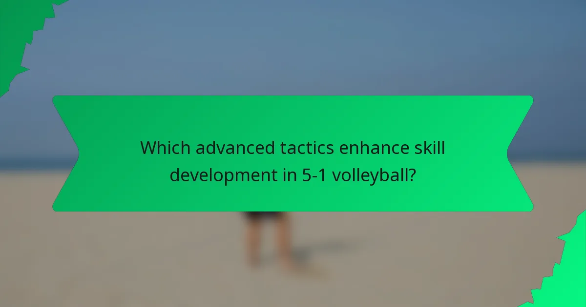 Which advanced tactics enhance skill development in 5-1 volleyball?